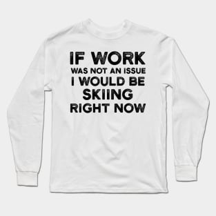 If Work Was Not An Issue I Would Be Skiing Right Now Long Sleeve T-Shirt